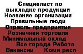 Специалист по выкладке продукции › Название организации ­ Правильные люди › Отрасль предприятия ­ Розничная торговля › Минимальный оклад ­ 29 000 - Все города Работа » Вакансии   . Коми респ.